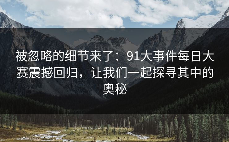 详细阅读:被忽略的细节来了:91大事件每日大赛震撼回归,让我们一起探寻其中的奥秘 被忽略的细节来了:91大事件每日大赛震撼回归,让我们一起探寻其中的奥秘