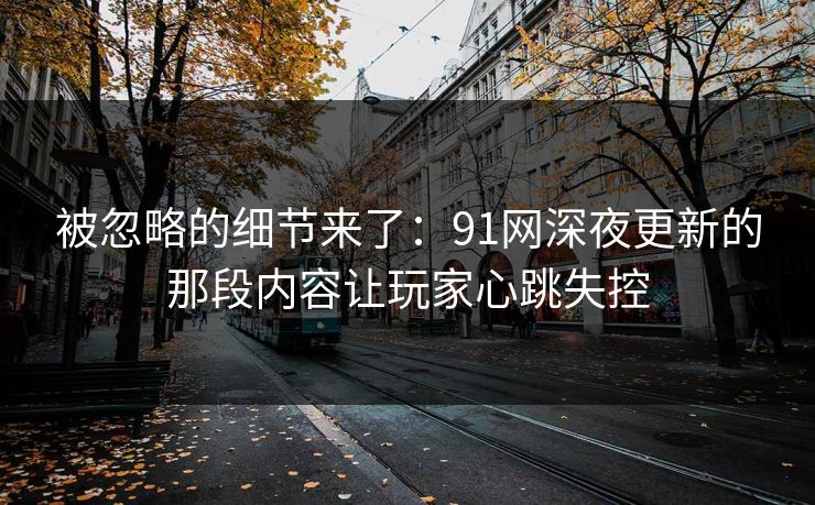 详细阅读:被忽略的细节来了:91网深夜更新的那段内容让玩家心跳失控 被忽略的细节来了:91网深夜更新的那段内容让玩家心跳失控